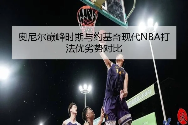 奥尼尔巅峰时期与约基奇现代NBA打法优劣势对比