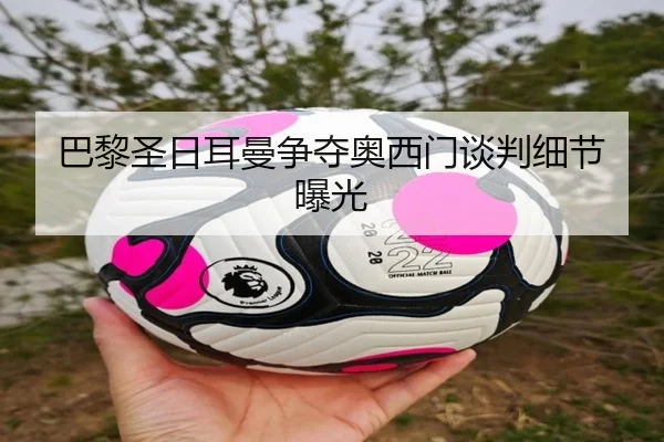 巴黎圣日耳曼争夺奥西门谈判细节曝光