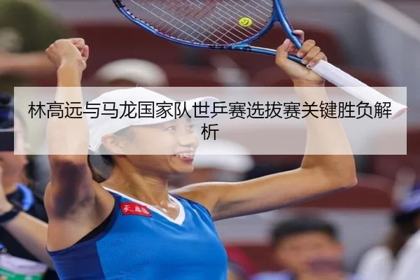 林高远与马龙国家队世乒赛选拔赛关键胜负解析