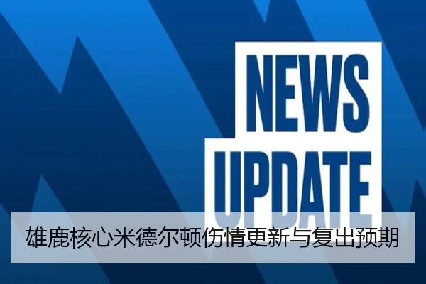 雄鹿核心米德尔顿伤情更新与复出预期