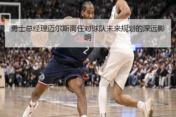 勇士总经理迈尔斯离任对球队未来规划的深远影响
