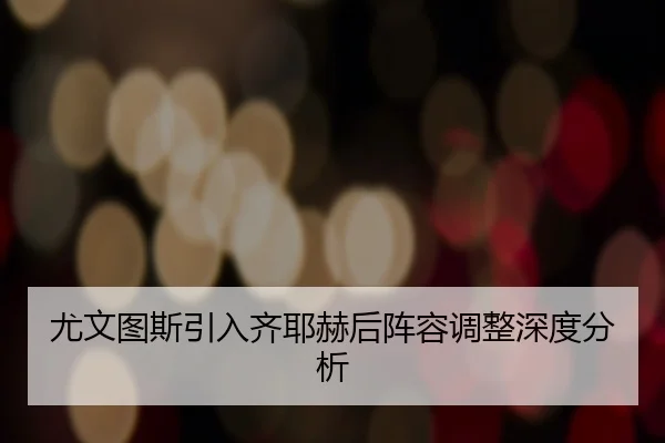 尤文图斯引入齐耶赫后阵容调整深度分析